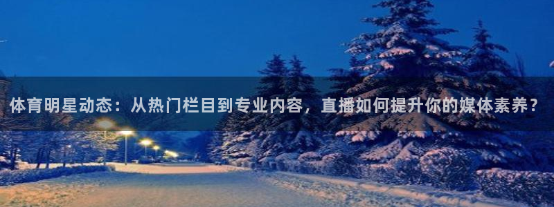 体育明星动态：从热门栏目到专业内容，直播如何提升你的媒体素养？